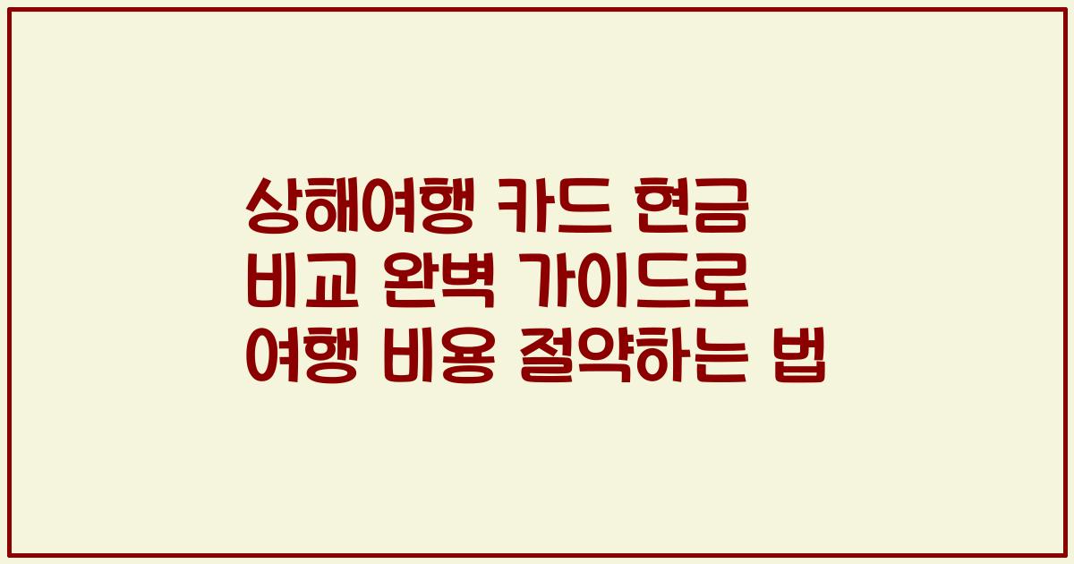 상해여행 카드 현금 비교 완벽 가이드로 여행 비용 절약하는 법