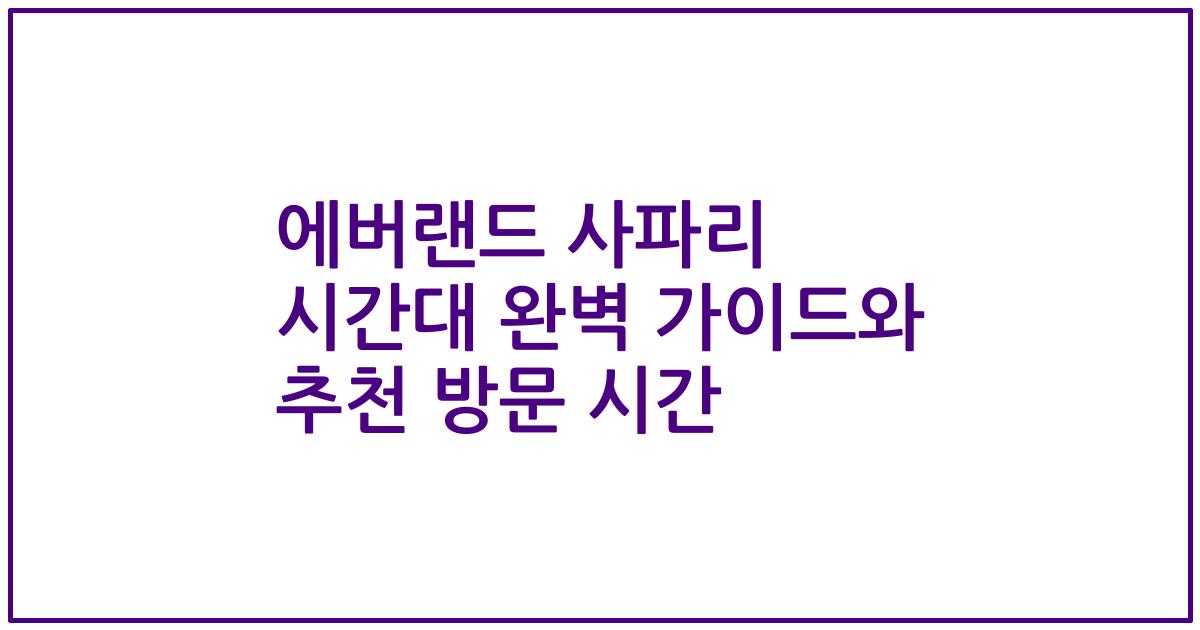 에버랜드 사파리 시간대 완벽 가이드와 추천 방문 시간