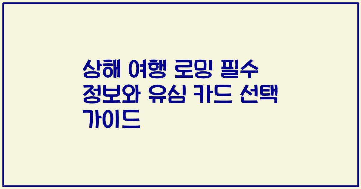 상해 여행 로밍 필수 정보와 유심 카드 선택 가이드