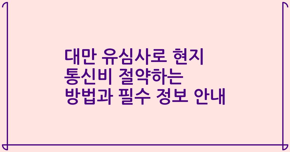 대만 유심사로 현지 통신비 절약하는 방법과 필수 정보 안내