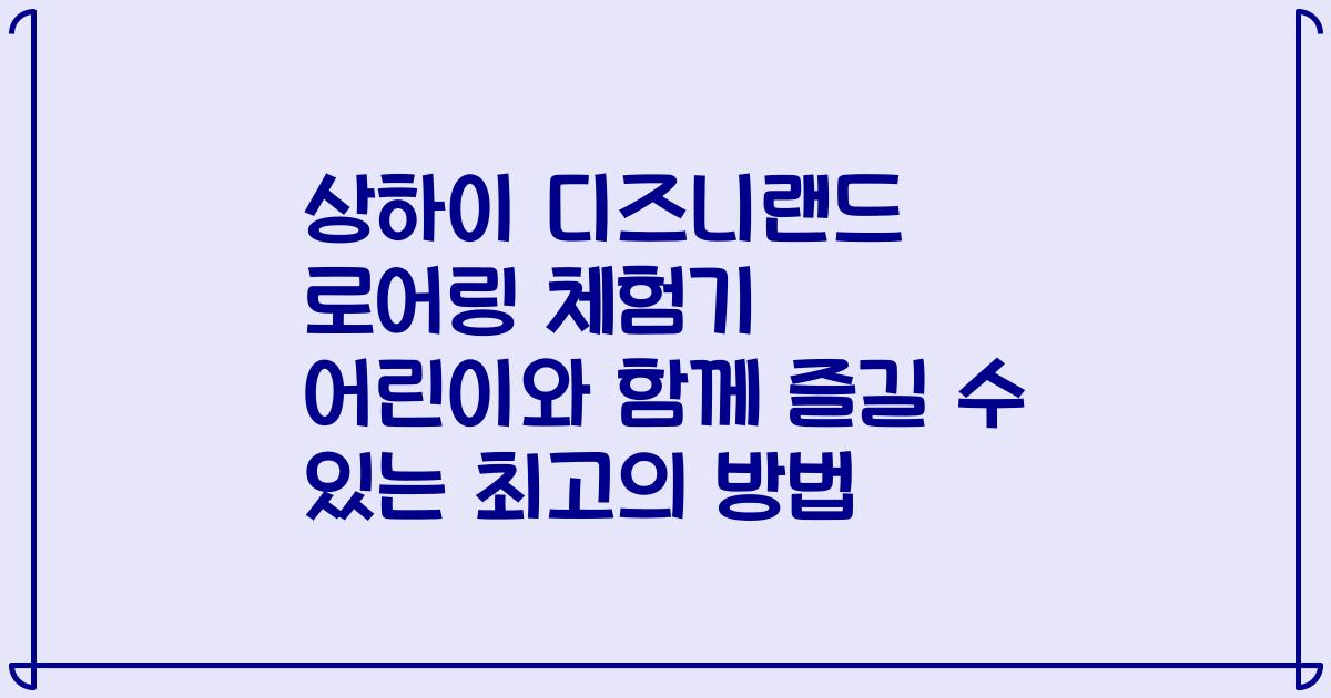 상하이 디즈니랜드 로어링 체험기 어린이와 함께 즐길 수 있는 최고의 방법