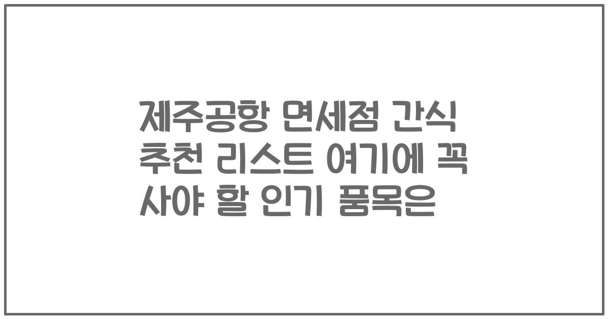 제주공항 면세점 간식 추천 리스트 여기에 꼭 사야 할 인기 품목은