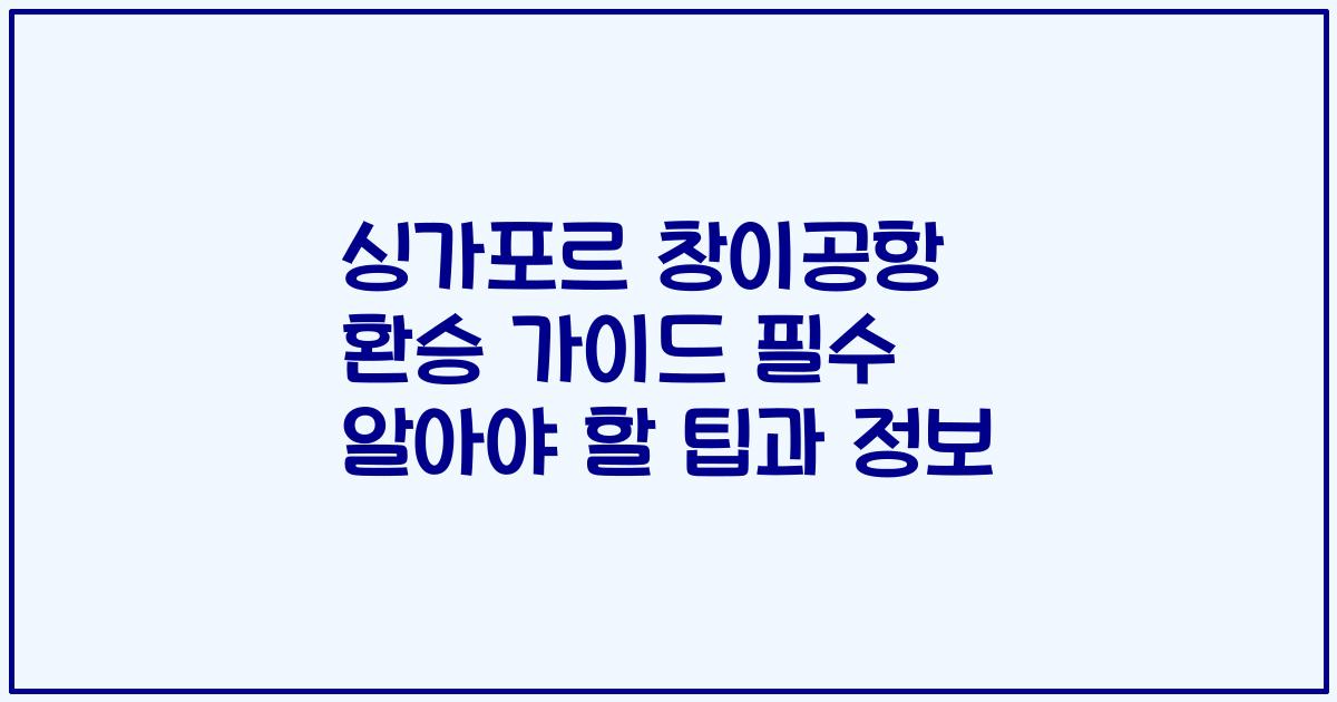 싱가포르 창이공항 환승 가이드 필수 알아야 할 팁과 정보