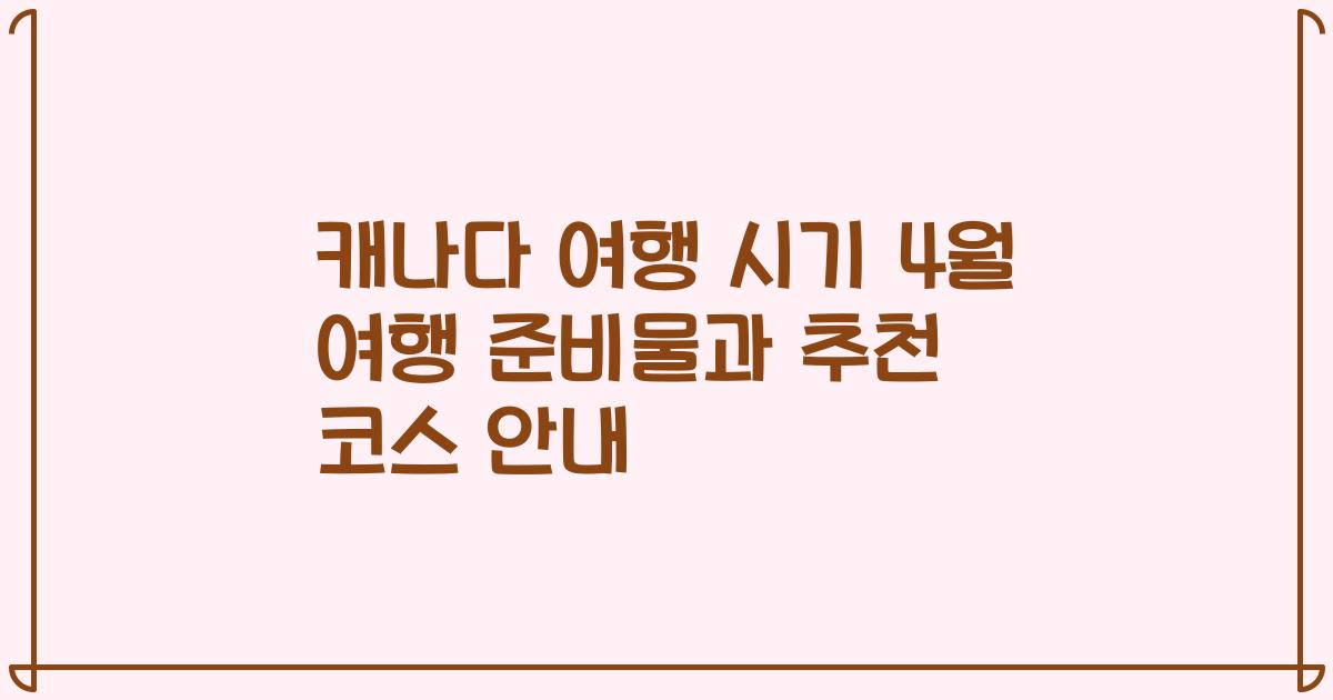 캐나다 여행 시기 4월 여행 준비물과 추천 코스 안내
