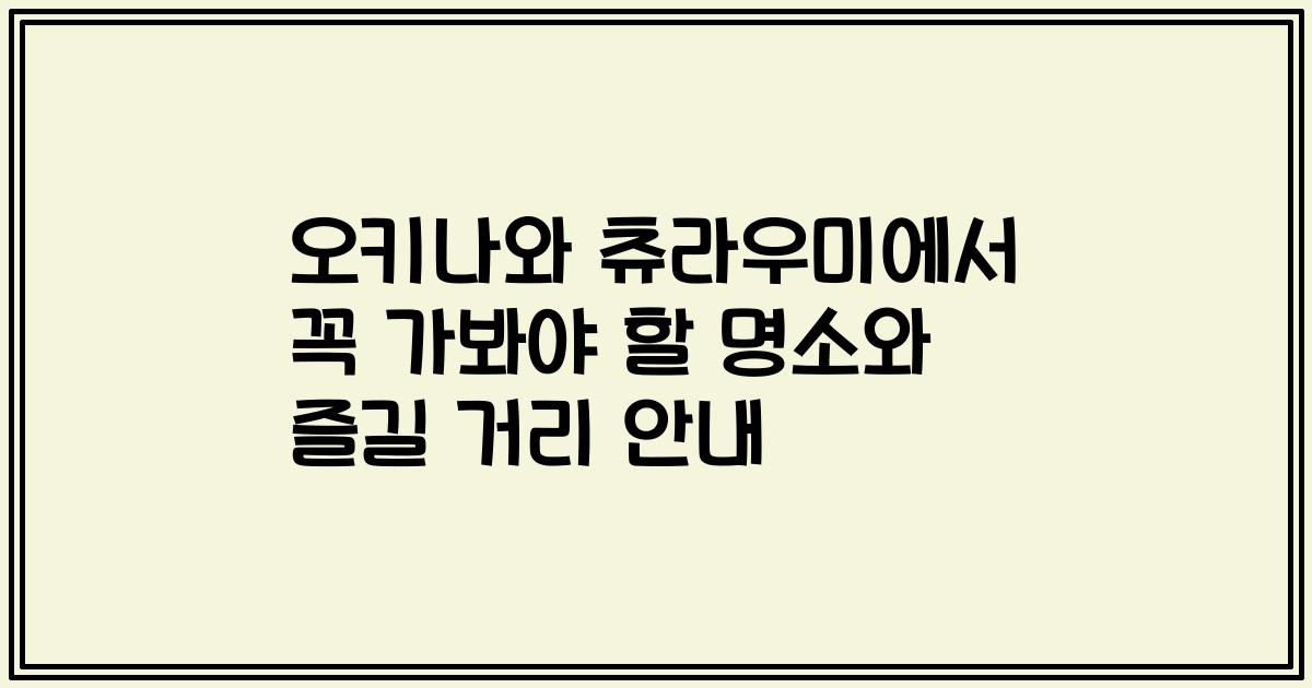 오키나와 츄라우미에서 꼭 가봐야 할 명소와 즐길 거리 안내