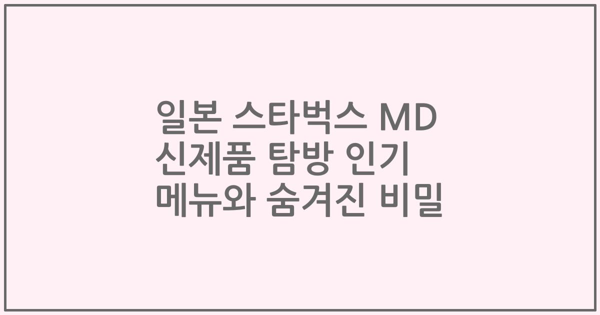 일본 스타벅스 MD 신제품 탐방 인기 메뉴와 숨겨진 비밀