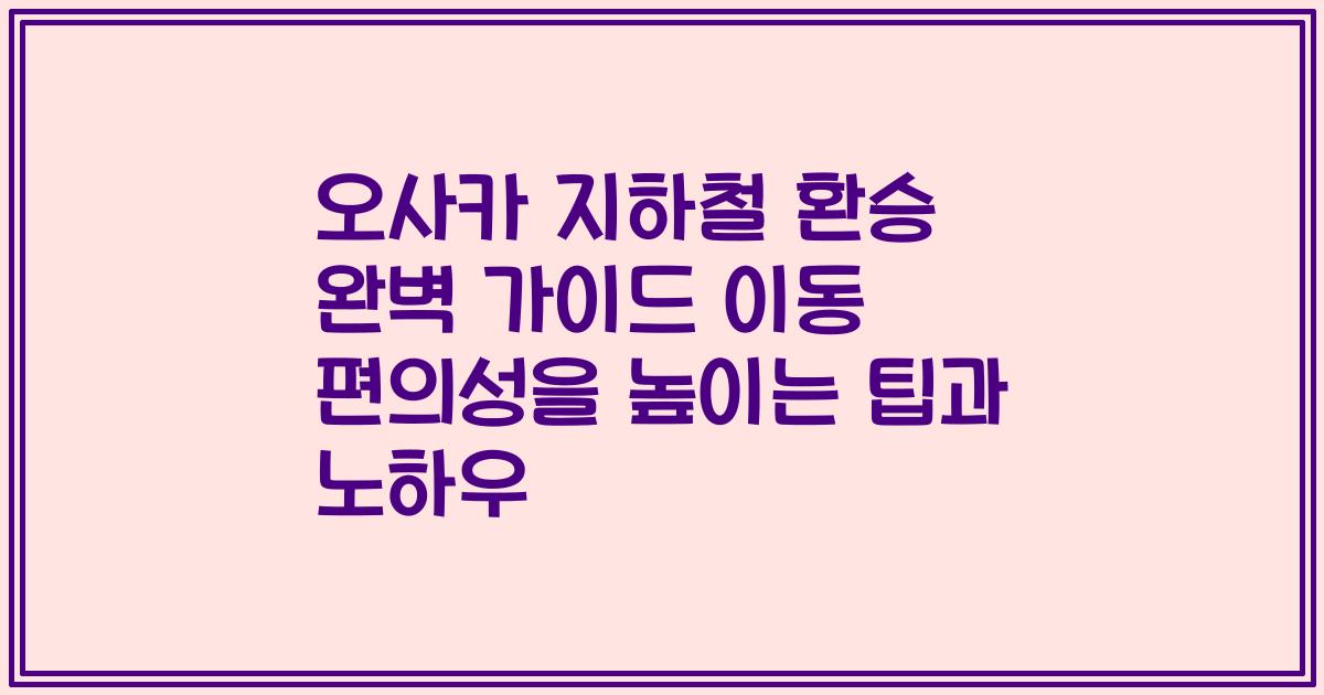 오사카 지하철 환승 완벽 가이드 이동 편의성을 높이는 팁과 노하우
