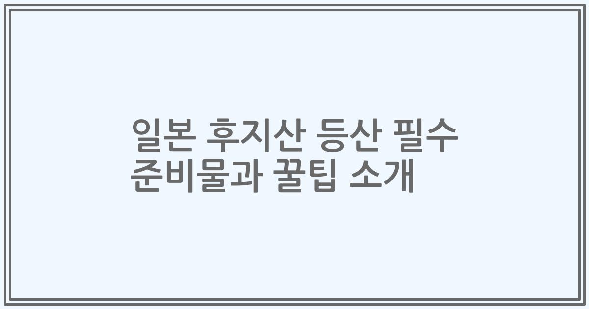 일본 후지산 등산 필수 준비물과 꿀팁 소개