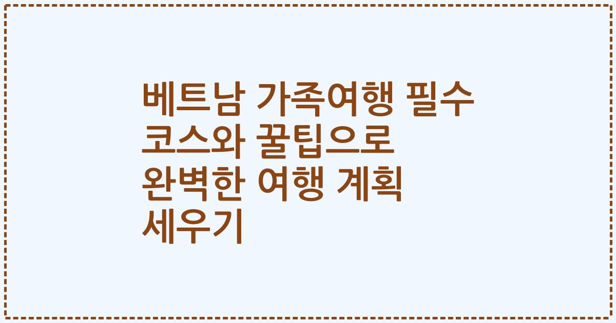 베트남 가족여행 필수 코스와 꿀팁으로 완벽한 여행 계획 세우기