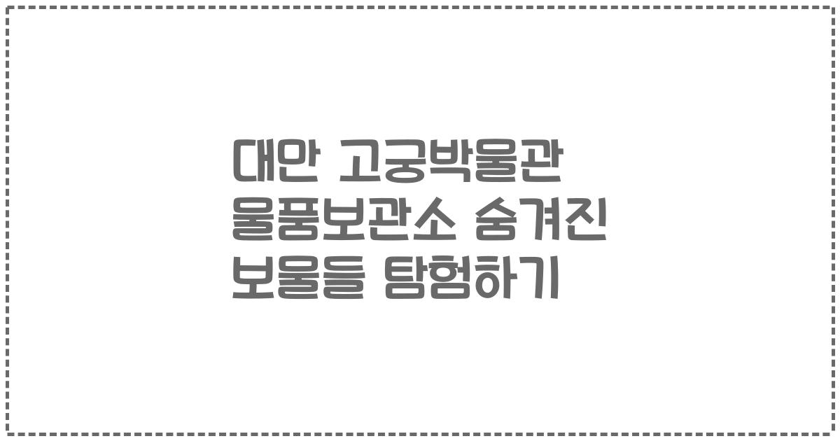 대만 고궁박물관 물품보관소 숨겨진 보물들 탐험하기