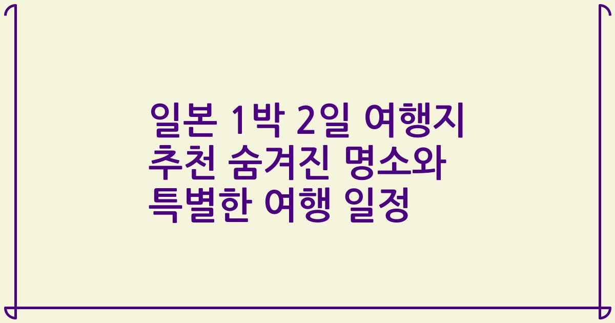 일본 1박 2일 여행지 추천 숨겨진 명소와 특별한 여행 일정