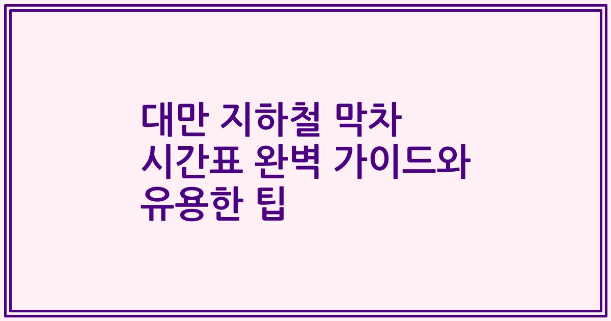 대만 지하철 막차 시간표 완벽 가이드와 유용한 팁