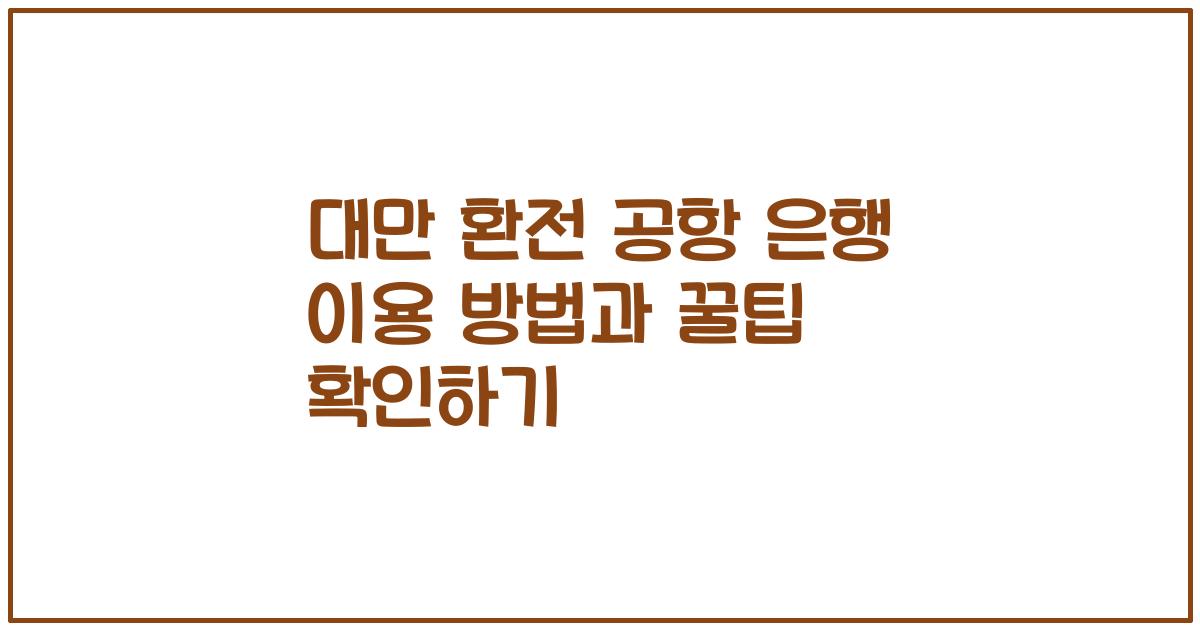 대만 환전 공항 은행 이용 방법과 꿀팁 확인하기
