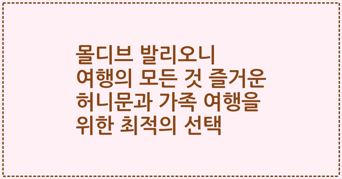 몰디브 발리오니 여행의 모든 것 즐거운 허니문과 가족 여행을 위한 최적의 선택
