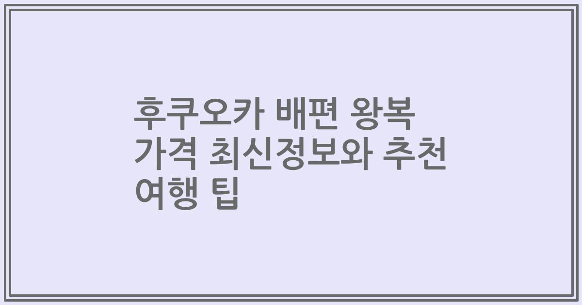 후쿠오카 배편 왕복 가격 최신정보와 추천 여행 팁