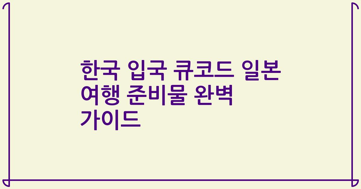 한국 입국 큐코드 일본 여행 준비물 완벽 가이드