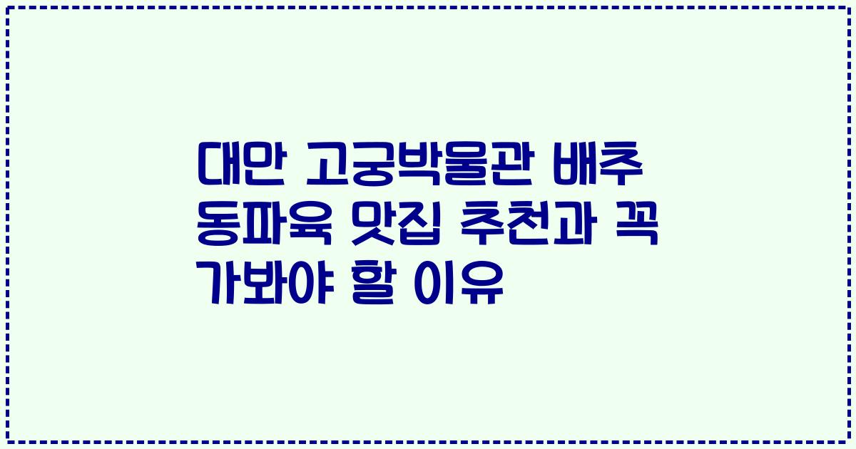 대만 고궁박물관 배추 동파육 맛집 추천과 꼭 가봐야 할 이유