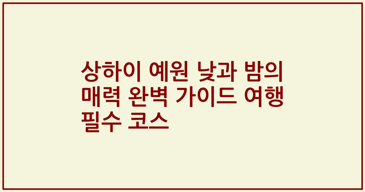 상하이 예원 낮과 밤의 매력 완벽 가이드 여행 필수 코스
