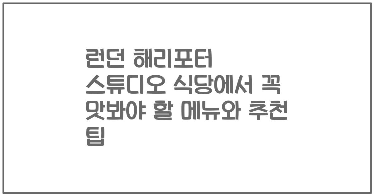 런던 해리포터 스튜디오 식당에서 꼭 맛봐야 할 메뉴와 추천 팁