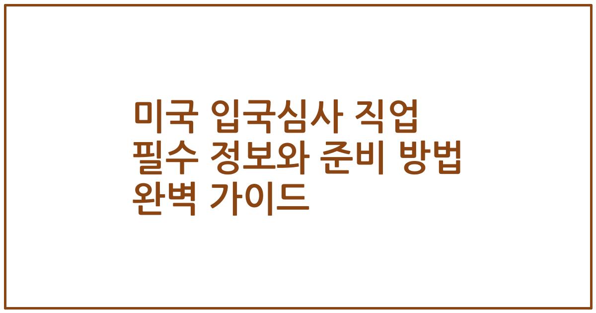 미국 입국심사 직업 필수 정보와 준비 방법 완벽 가이드