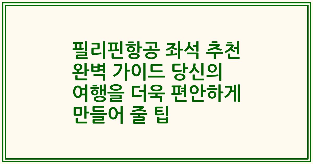 필리핀항공 좌석 추천 완벽 가이드 당신의 여행을 더욱 편안하게 만들어 줄 팁