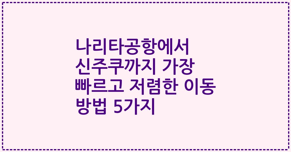 나리타공항에서 신주쿠까지 가장 빠르고 저렴한 이동 방법 5가지