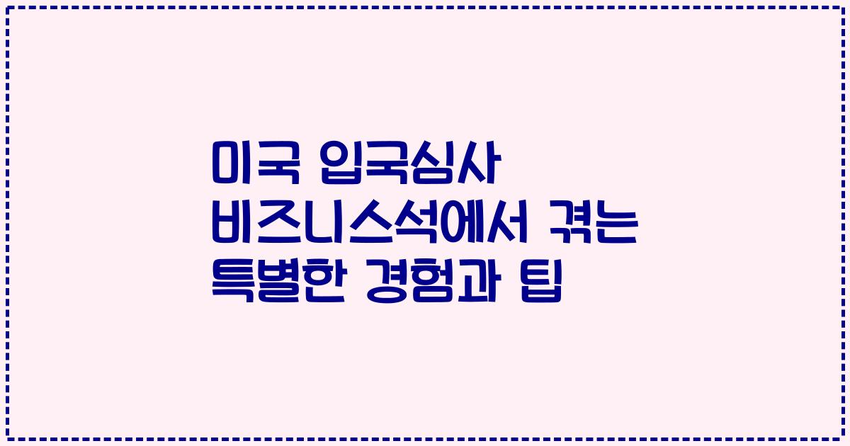 미국 입국심사 비즈니스석에서 겪는 특별한 경험과 팁