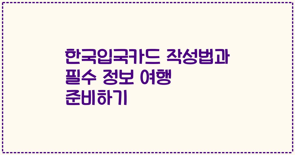 한국입국카드 작성법과 필수 정보 여행 준비하기