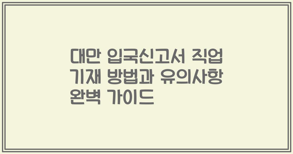 대만 입국신고서 직업 기재 방법과 유의사항 완벽 가이드