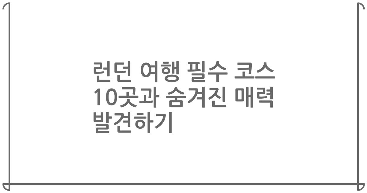 런던 여행 필수 코스 10곳과 숨겨진 매력 발견하기
