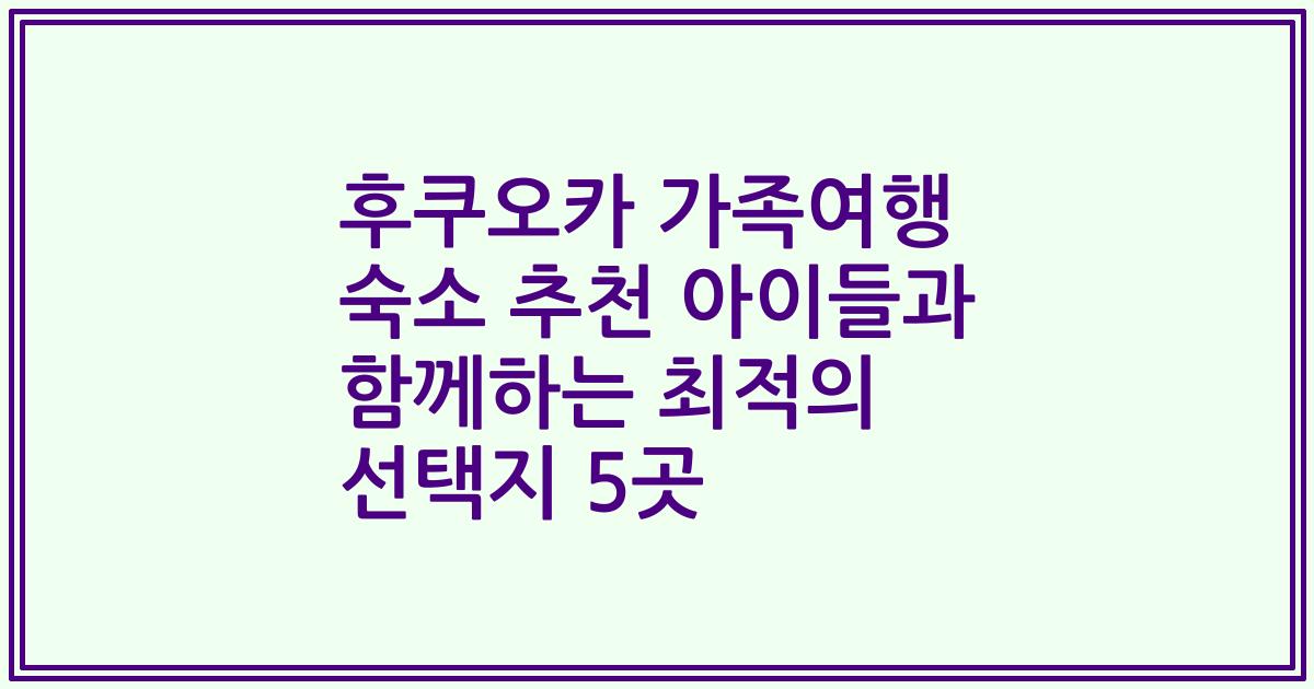 후쿠오카 가족여행 숙소 추천 아이들과 함께하는 최적의 선택지 5곳