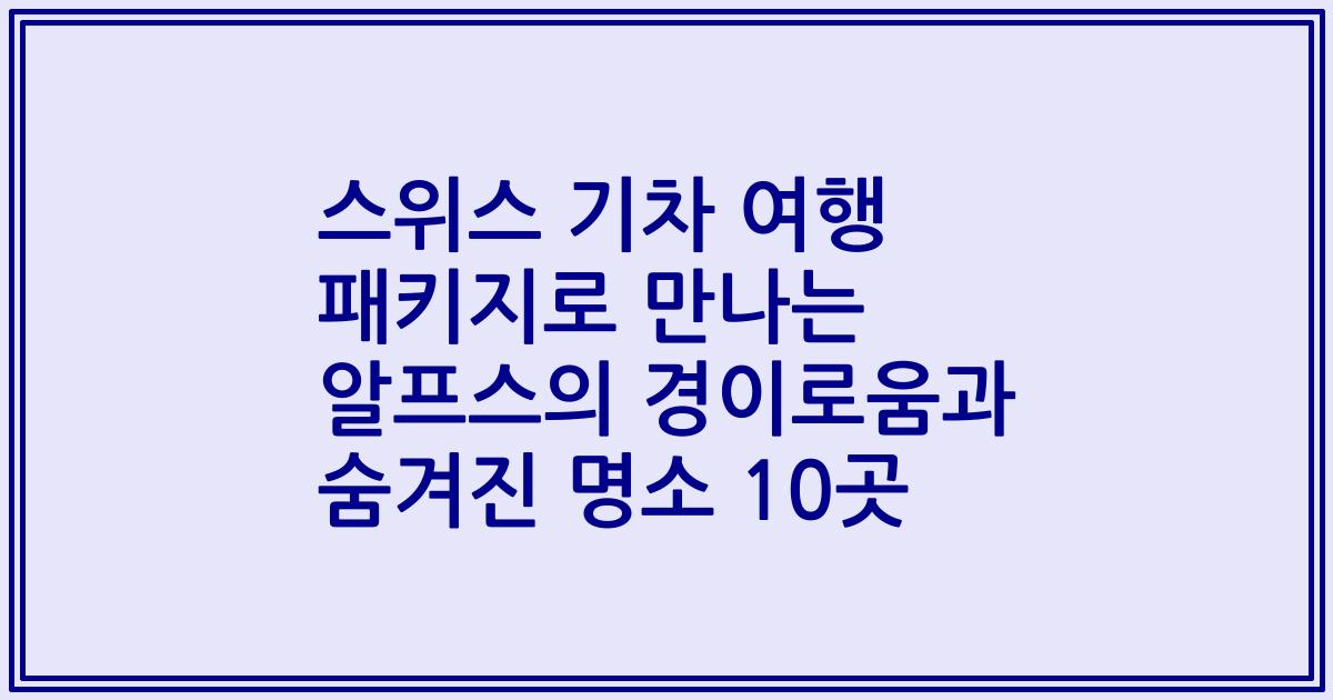 스위스 기차 여행 패키지로 만나는 알프스의 경이로움과 숨겨진 명소 10곳