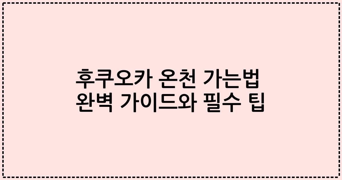 후쿠오카 온천 가는법 완벽 가이드와 필수 팁
