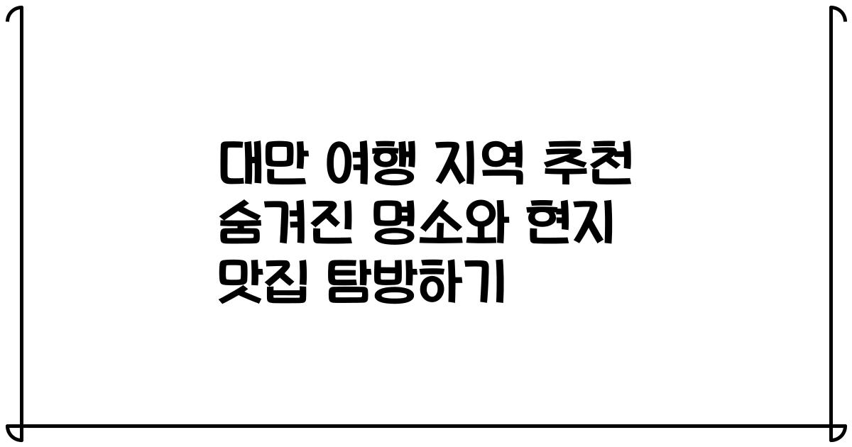 대만 여행 지역 추천 숨겨진 명소와 현지 맛집 탐방하기