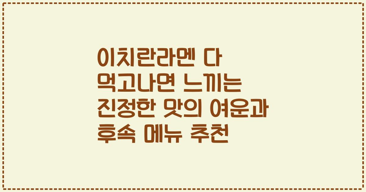 이치란라멘 다 먹고나면 느끼는 진정한 맛의 여운과 후속 메뉴 추천