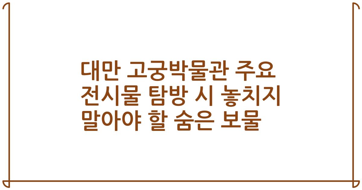대만 고궁박물관 주요 전시물 탐방 시 놓치지 말아야 할 숨은 보물