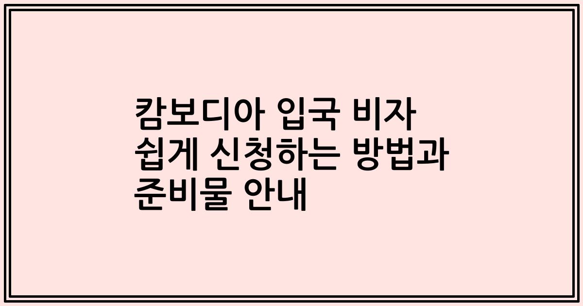 캄보디아 입국 비자 쉽게 신청하는 방법과 준비물 안내