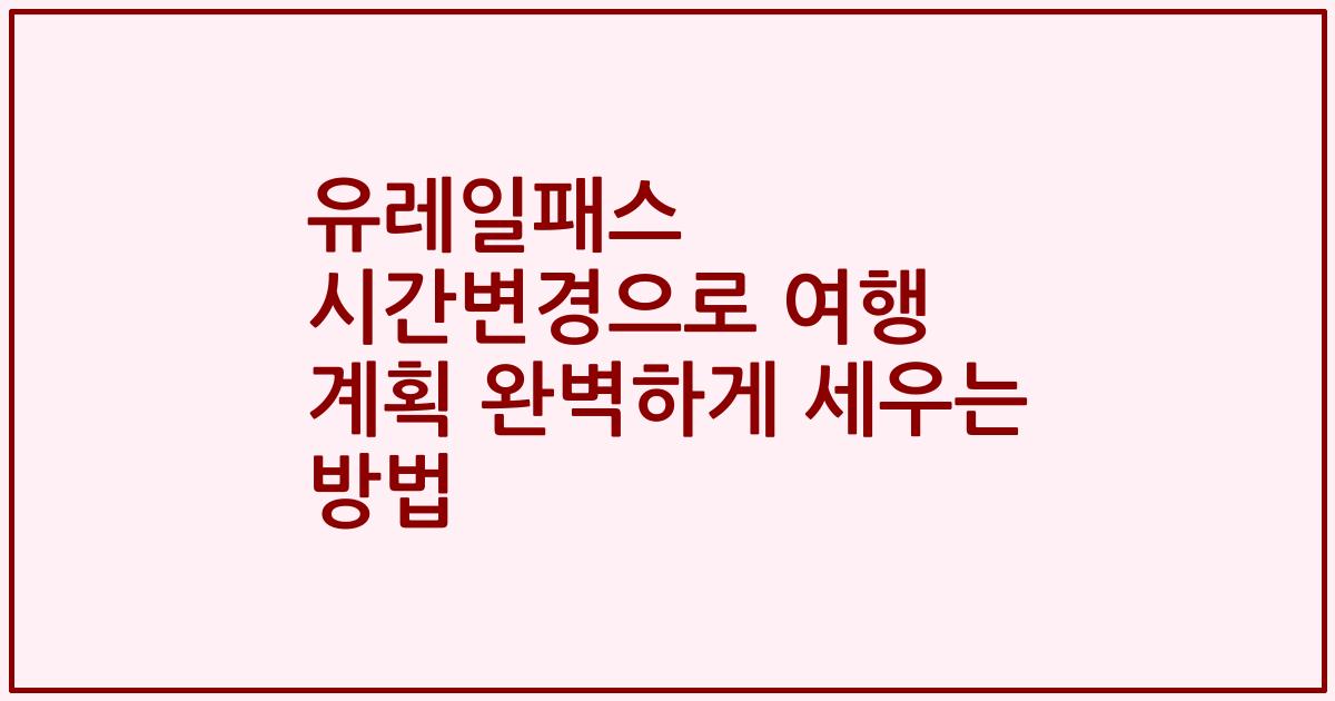 유레일패스 시간변경으로 여행 계획 완벽하게 세우는 방법