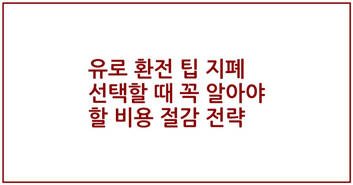 유로 환전 팁 지폐 선택할 때 꼭 알아야 할 비용 절감 전략