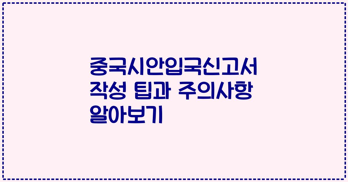 중국시안입국신고서 작성 팁과 주의사항 알아보기
