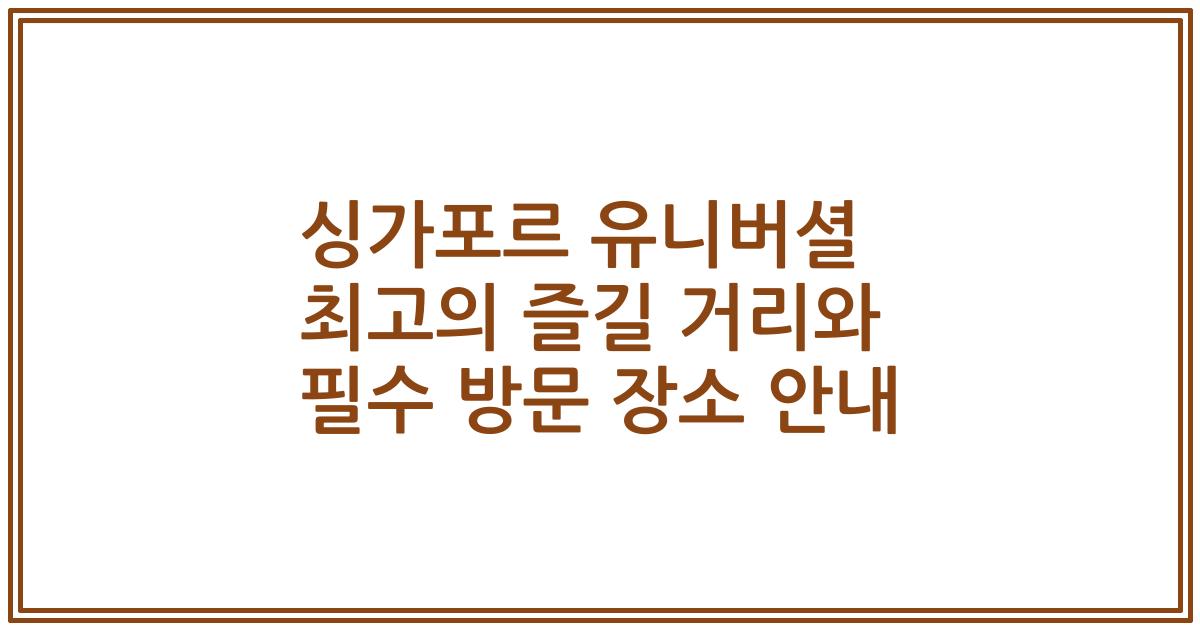싱가포르 유니버셜 최고의 즐길 거리와 필수 방문 장소 안내