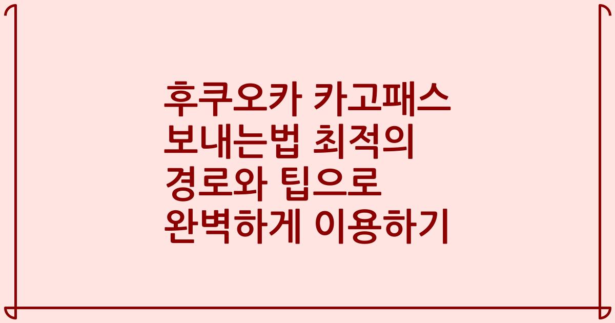 후쿠오카 카고패스 보내는법 최적의 경로와 팁으로 완벽하게 이용하기