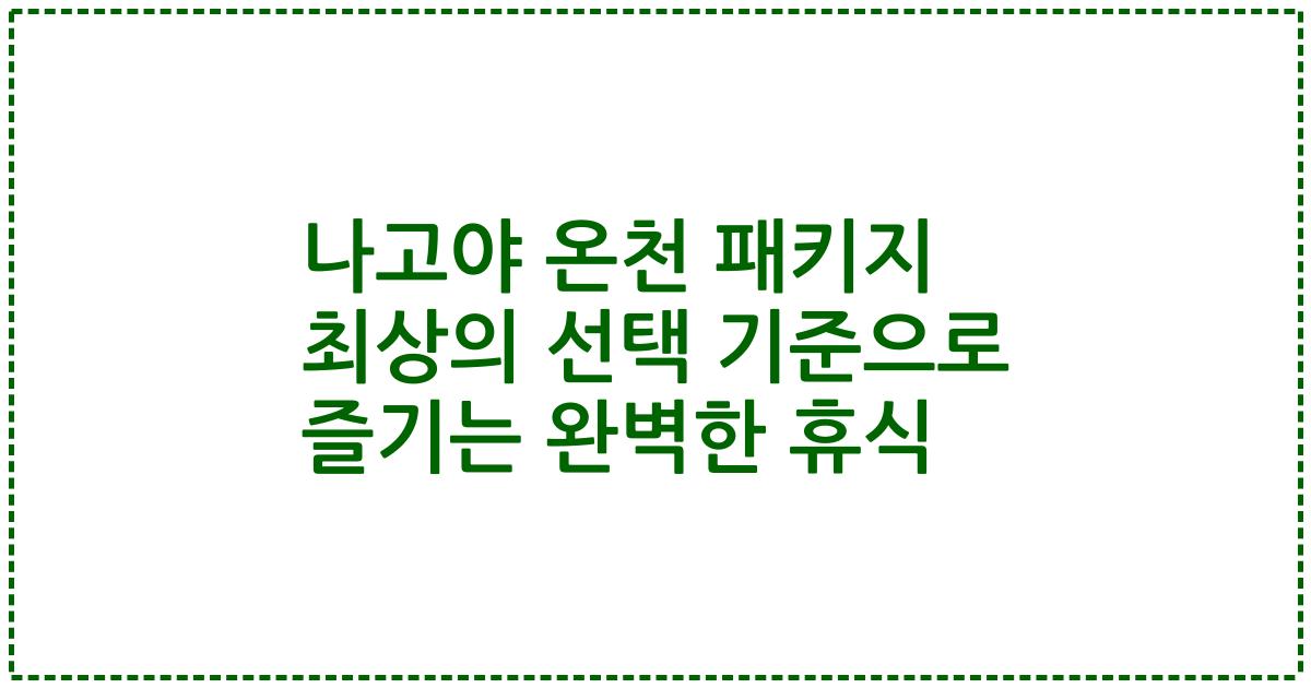 나고야 온천 패키지 최상의 선택 기준으로 즐기는 완벽한 휴식