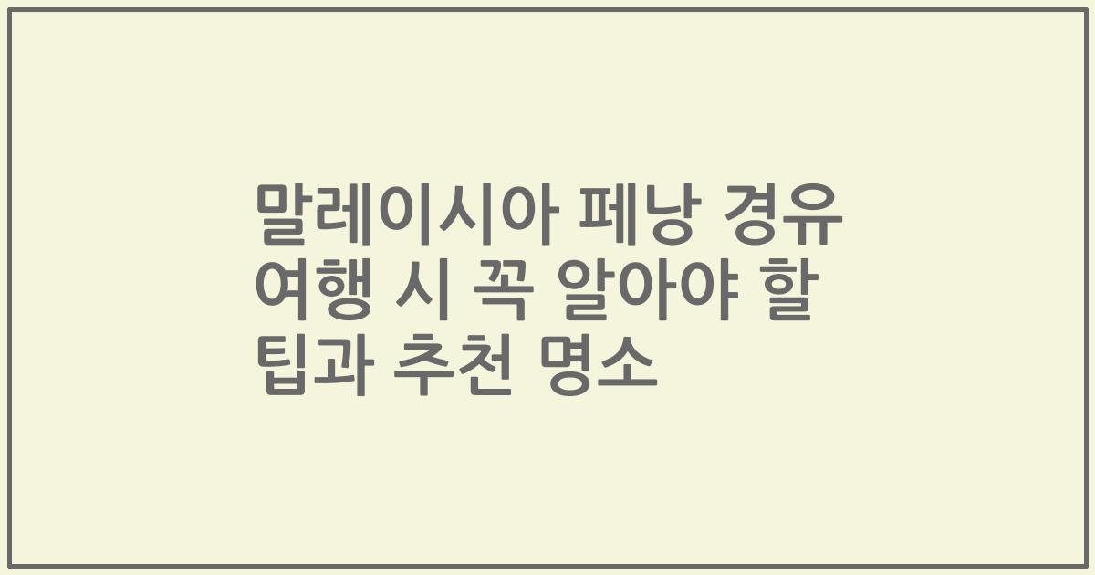 말레이시아 페낭 경유 여행 시 꼭 알아야 할 팁과 추천 명소