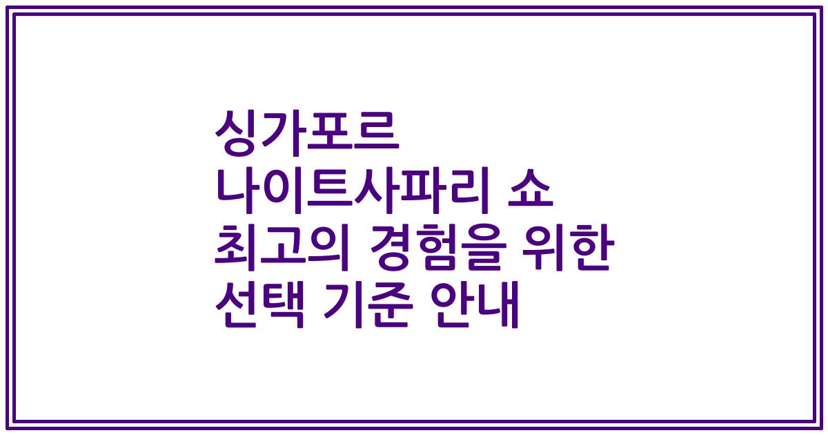 싱가포르 나이트사파리 쇼 최고의 경험을 위한 선택 기준 안내