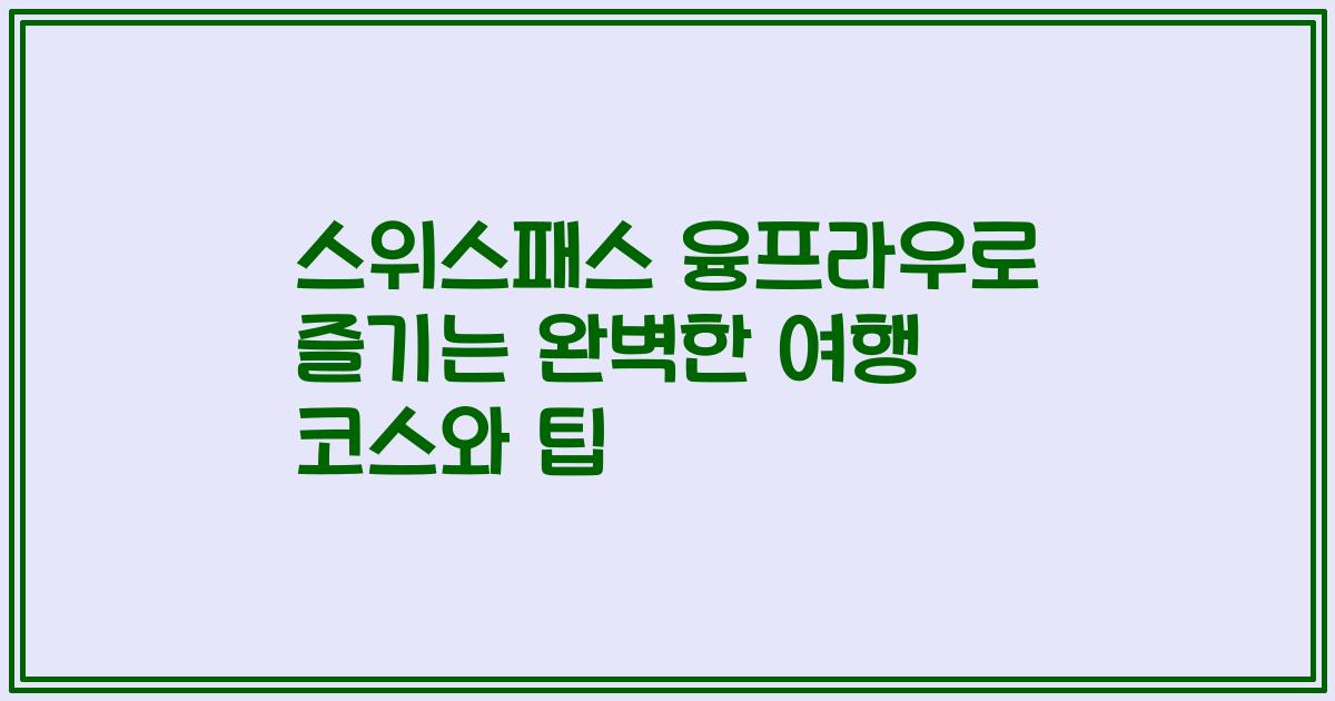 스위스패스 융프라우로 즐기는 완벽한 여행 코스와 팁