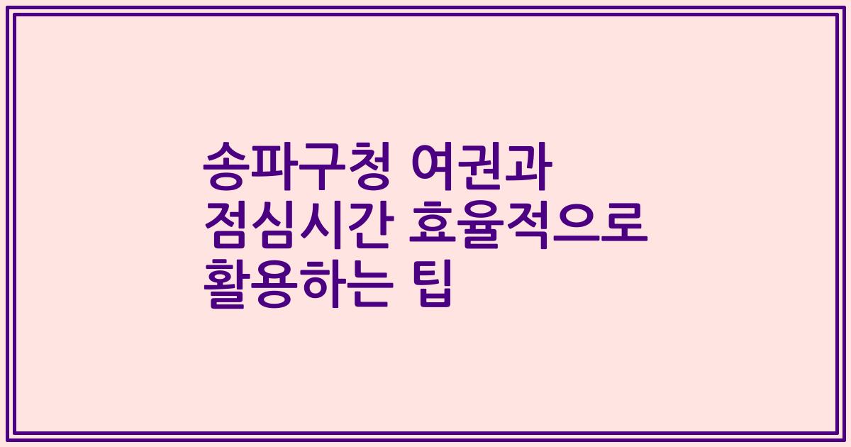 송파구청 여권과 점심시간 효율적으로 활용하는 팁