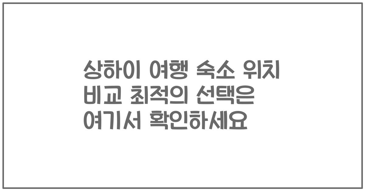 상하이 여행 숙소 위치 비교 최적의 선택은 여기서 확인하세요