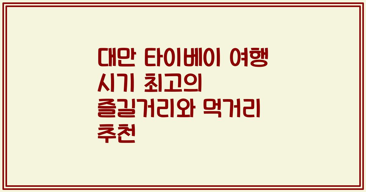 대만 타이베이 여행 시기 최고의 즐길거리와 먹거리 추천