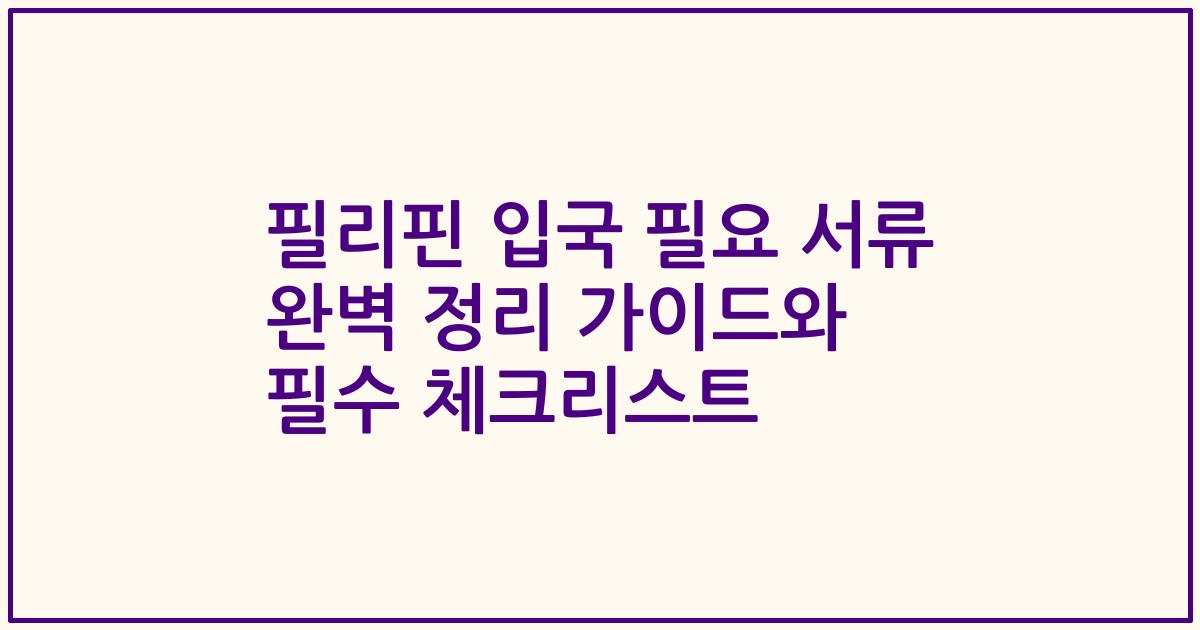 필리핀 입국 필요 서류 완벽 정리 가이드와 필수 체크리스트
